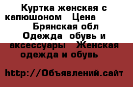 Куртка женская с капюшоном › Цена ­ 1 000 - Брянская обл. Одежда, обувь и аксессуары » Женская одежда и обувь   